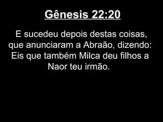 Gênesis 22:20
E sucedeu depois destas coisas,
que anunciaram a Abraão, dizendo:
Eis que também Milca deu filhos a
Naor teu irmão.
 