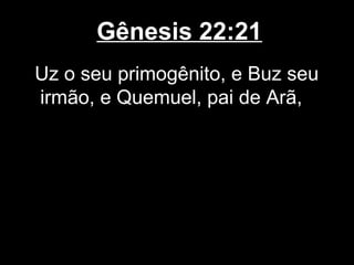 Gênesis 22:21
Uz o seu primogênito, e Buz seu
irmão, e Quemuel, pai de Arã,
 