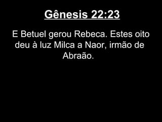 Gênesis 22:23
E Betuel gerou Rebeca. Estes oito
deu à luz Milca a Naor, irmão de
Abraão.
 