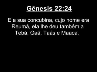 Gênesis 22:24
E a sua concubina, cujo nome era
Reumá, ela lhe deu também a
Tebá, Gaã, Taás e Maaca.
 