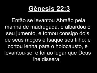 Gênesis 22:3
Então se levantou Abraão pela
manhã de madrugada, e albardou o
seu jumento, e tomou consigo dois
de seus moços e Isaque seu filho; e
cortou lenha para o holocausto, e
levantou-se, e foi ao lugar que Deus
lhe dissera.
 