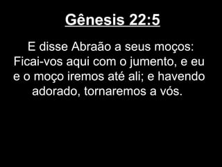 Gênesis 22:5
E disse Abraão a seus moços:
Ficai-vos aqui com o jumento, e eu
e o moço iremos até ali; e havendo
adorado, tornaremos a vós.
 