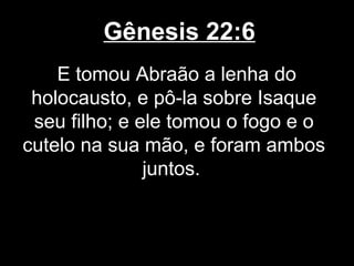 Gênesis 22:6
E tomou Abraão a lenha do
holocausto, e pô-la sobre Isaque
seu filho; e ele tomou o fogo e o
cutelo na sua mão, e foram ambos
juntos.
 