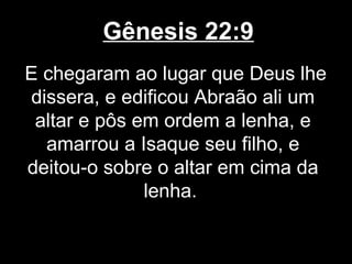 Gênesis 22:9
E chegaram ao lugar que Deus lhe
dissera, e edificou Abraão ali um
altar e pôs em ordem a lenha, e
amarrou a Isaque seu filho, e
deitou-o sobre o altar em cima da
lenha.
 
