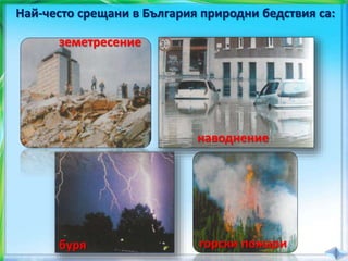Най-често срещани в България природни бедствия са:
земетресение
наводнение
буря горски пожари
 