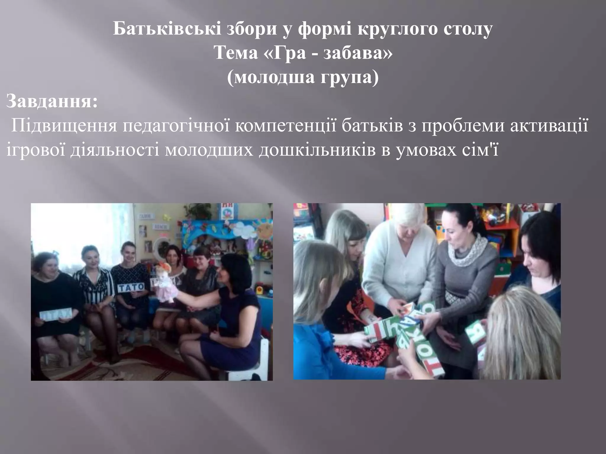 Батьківські збори у формі круглого столу
Тема «Гра - забава»
(молодша група)
Завдання:
Підвищення педагогічної компетенції батьків з проблеми активації
ігрової діяльності молодших дошкільників в умовах сім'ї
 