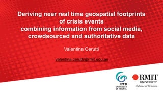 Deriving near real time geospatial footprints
of crisis events
combining information from social media,
crowdsourced and authoritative data
Valentina Cerutti
valentina.cerutti@rmit.edu.au
School of Science
 
