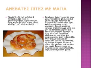  Υλικά: ½ κιλό ξινή μυζήθρα, 2
ποτήρια χλιαρό νερό, ½
ρακοπότηρο ρακί, ½ ρακοπότηρο
λάδι, χυμός από μισό λεμόνι, μαγιά
40-50γρ. , 4-5 ποτήρια αλεύρι.
 Εκτέλεση: Αναμιγνύουμε τα υλικά
μας, έτσι ώστε να φτιάξουμε ένα
μαλακό ζυμάρι. Αφήνουμε το
ζυμάρι να τριπλασιαστεί σε όγκο
και έπειτα κάνουμε μικρές
μπαλίτσες. Σε κάθε μπαλίτσα
κάνουμε ένα βαθούλωμα με το χέρι
μας και τοποθετούμε μέσα ένα
κουταλάκι μυζήθρα. Τραβάμε τη
ζύμη γύρω από τη μυζήθρα,
κλείνουμε το τυρί μέσα, και
αφήνουμε στην άκρη να ξανανέβει.
Όταν έχουμε τελειώσει τη
διαδικασία με όλες τις μπαλίτσες,
τις πατάμε στη μέση να γίνουν
πλακέ ( να ανοίξουν σαν πιατάκια
του καφέ). Στην συνέχεια τις
τηγανίζουμε σε καυτό ελαιόλαδο,
χαμηλώνοντας λίγο τη φωτιά.
 