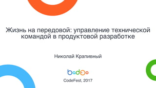 Жизнь на передовой: управление технической
командой в продуктовой разработке
Николай Крапивный
CodeFest, 2017
 