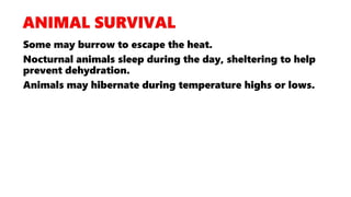 Some may burrow to escape the heat.
Nocturnal animals sleep during the day, sheltering to help
prevent dehydration.
Animals may hibernate during temperature highs or lows.
 