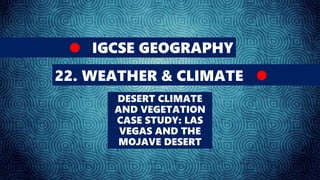 IGCSE GEOGRAPHY
22. WEATHER & CLIMATE
DESERT CLIMATE
AND VEGETATION
CASE STUDY: LAS
VEGAS AND THE
MOJAVE DESERT
 