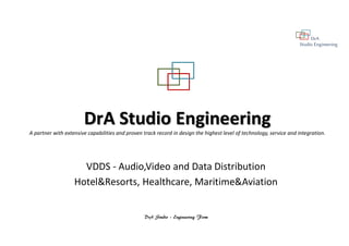 DrA
Studio Engineering
DrA Studio – Engineering Firm
DrA Studio Engineering
A partner with extensive capabilities and proven track record in design the highest level of technology, service and integration.
VDDS - Audio,Video and Data Distribution
Hotel&Resorts, Healthcare, Maritime&Aviation
 