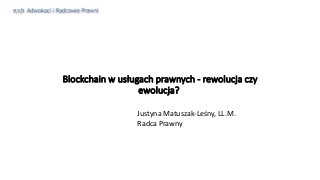 Blockchain w usługach prawnych - rewolucja czy
ewolucja?
Justyna Matuszak-Leśny, LL.M.
Radca Prawny
 