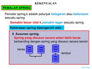 Author : Khairi
5. Susunan spring.
Spring yang disusun secara selari lebih keras
berbanding dengan spring yang disusun secara bersiri
keras
lembut
KEKENYALAN
PEMALAR SPRING
Pemalar spring,k adalah petunjuk ketegaran atau kekerasan
sesuatu spring
Semakin besar nilai k,semakin tegar sesuatu spring.
Kekerasan spring dipengaruhi oleh :
 