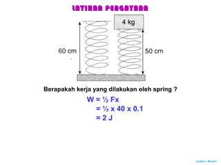 Author : Khairi
Berapakah kerja yang dilakukan oleh spring ?
W = ½ Fx
= ½ x 40 x 0.1
= 2 J
LATIHAN PENGAYAANLATIHAN PENGAYAAN
 