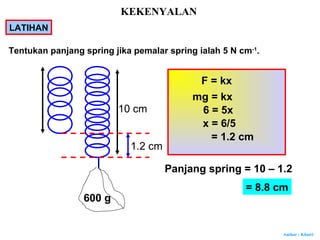 Author : Khairi
Tentukan panjang spring jika pemalar spring ialah 5 N cm-1
.
F = kx
mg = kx
6 = 5x
x = 6/5
= 1.2 cm
Panjang spring = 10 – 1.2
= 8.8 cm
600 g
10 cm
1.2 cm
LATIHAN
KEKENYALAN
 