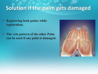 Solution if the palm gets damaged
• Registering both palms while
registration.
• The vein pattern of the other Palm
can be used if one palm is damaged.
 