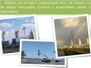 Наразі, ці ліхтарі є прикладом того, як можна та
як варто міксувати сучасне з класичним, вічне з
мінливим.
 