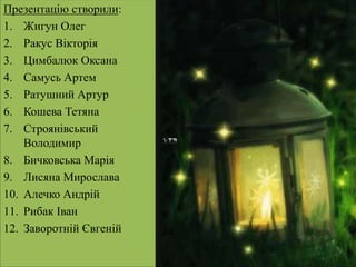 Презентацію створили:
1. Жигун Олег
2. Ракус Вікторія
3. Цимбалюк Оксана
4. Самусь Артем
5. Ратушний Артур
6. Кошева Тетяна
7. Строянівський
Володимир
8. Бичковська Марія
9. Лисяна Мирослава
10. Алечко Андрій
11. Рибак Іван
12. Заворотній Євгеній
 