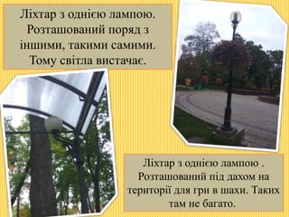Ліхтар з однією лампою.
Розташований поряд з
іншими, такими самими.
Тому світла вистачає.
Ліхтар з однією лампою .
Розташований під дахом на
території для гри в шахи. Таких
там не багато.
 