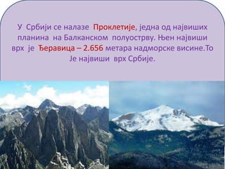 У Србији се налазе Проклетије, једна од највиших
планина на Балканском полуострву. Њен највиши
врх је Ђеравица – 2.656 метара надморске висине.То
Је највиши врх Србије.
 