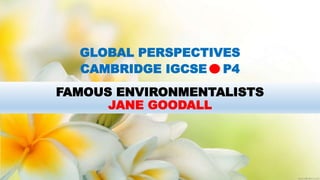 FAMOUS ENVIRONMENTALISTS
JANE GOODALL
GLOBAL PERSPECTIVES
CAMBRIDGE IGCSE P4
 