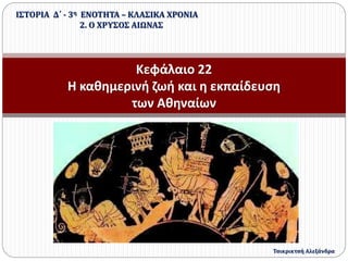 Κεφάλαιο 22
Η καθημερινή ζωή και η εκπαίδευση
των Αθηναίων
ΙΣΤΟΡΙΑ Δ΄ - 3η ΕΝΟΤΗΤΑ – ΚΛΑΣΙΚΑ ΧΡΟΝΙΑ
2. Ο ΧΡΥΣΟΣ ΑΙΩΝΑΣ
Τσικρικτσή Αλεξάνδρα
 