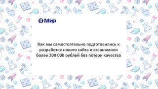 Как мы самостоятельно подготовились к
разработке нового сайта и сэкономили
более 200 000 рублей без потери качества
 
