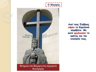Ο Βόγορης
Από τους Σλάβους
πήραν το Κυριλλικό
αλφάβητο. Με
αυτό οργάνωσαν το
κράτος και την
εκκλησία τους.
Μνημείο του Βόγορη στη σημερινή
Βουλγαρία
 