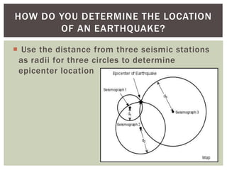  Use the distance from three seismic stations
as radii for three circles to determine
epicenter location
HOW DO YOU DETERMINE THE LOCATION
OF AN EARTHQUAKE?
 