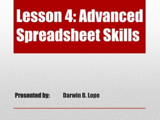 Lesson 4: Advanced
Spreadsheet Skills
Presented by: Darwin B. Lope
 