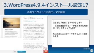 26
3.WordPress4.9.4インストール設定17
不要プラグインと不要テーマの削除
①右下の「削除」をクリックします
※削除確認のアラートが表示された場合
は「OK」をクリックします
Twenty Sixteenのテーマも同じように削除
します
 