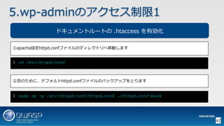 42
5.wp-adminのアクセス制限1
$ cd /etc/httpd/conf
①apache設定httpd.confファイルのディレクトリへ移動します
②念のために、デフォルトhttpd.confファイルのバックアップをとります
ドキュメントルートの .htaccess を有効化
$ sudo cp -p /etc/httpd/conf/httpd.conf ./httpd.conf-back
 