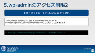 43
5.wp-adminのアクセス制限2
AllowOverride NoneからAllに書き換え済のhttpd.confファイルを
home/owaspnagoya/downloadfile/httpd.confよりコピーして上書きします
ドキュメントルートの .htaccess を有効化
$ sudo cp /home/owaspnagoya/downloadfile/httpd.conf ./
 