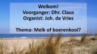 Welkom!
Voorganger: Dhr. Claus
Organist: Joh. de Vries
Thema: Melk of boerenkool?
 