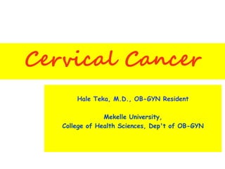 Cervical Cancer
Hale Teka, M.D., OB-GYN Resident
Mekelle University,
College of Health Sciences, Dep't of OB-GYN
 
