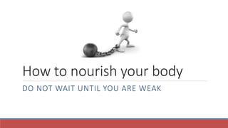 How to nourish your body
DO NOT WAIT UNTIL YOU ARE WEAK
 