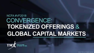 NCFA #VF2018
TOKENIZED OFFERINGS &
GLOBAL CAPITAL MARKETS
CONVERGENCE:
©2018 TSX Inc. All rights reserved.
 