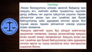 Тайлбар:
-Хясан боогдуулсны улмаас аргагүй байдалд орж
хахууль өгч, нийтийн албан тушаалтны хуулийн
дагуу албаны чиг үүргээ гүйцэтгэж үзүүлэх төрийн
үйлчилгээг авсан хүн энэ тухайгаа эрх бүхий
байгууллагад сайн дураараа илчлэн ирсэн бол
түүний авсан төрийн үйлчилгээг хэвээр үлдээж
ялаас чөлөөлнө.
-Хахууль авагчийг хууль бус үйлдэл хийлгэхээр
урьдчилан төлөвлөж, зориуд санаатайгаар хахууль
өгсөн хүнийг ялаас чөлөөлөхгүй. Хахууль өгсөн хүн
энэ тухайгаа эрх бүхий байгууллагад сайн дураараа
илчлэн ирсэн нь түүнд хүлээлгэх ялыг хөнгөрүүлэх
үндэслэл болно.
 
