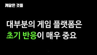 깨달은 것들
117
대부분의 게임 플랫폼은
초기 반응이 매우 중요
 