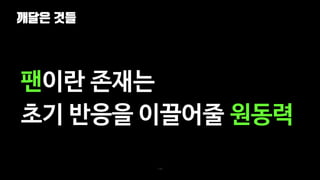 깨달은 것들
118
팬이란 존재는
초기 반응을 이끌어줄 원동력
 