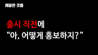 깨달은 것들
134
출시 직전에
“아, 어떻게 홍보하지?”
 