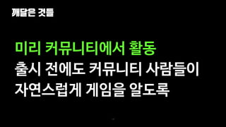 깨달은 것들
135
미리 커뮤니티에서 활동
출시 전에도 커뮤니티 사람들이
자연스럽게 게임을 알도록
 