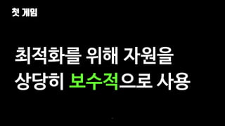 첫 게임
23
최적화를 위해 자원을
상당히 보수적으로 사용
 