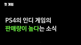 첫 게임
33
PS4의 인디 게임의
판매량이 높다는 소식
 