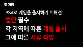 첫 게임
35
PS4로 게임을 출시하기 위해선
법인 필수
각 지역에 따른 개별 출시
그에 따른 서류 작업
 