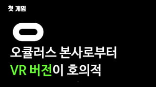 첫 게임
36
오큘러스 본사로부터
VR 버전이 호의적
 
