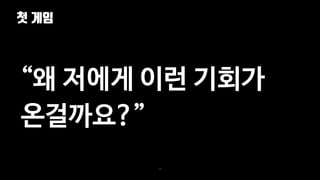 첫 게임
39
“왜 저에게 이런 기회가
온걸까요?”
 