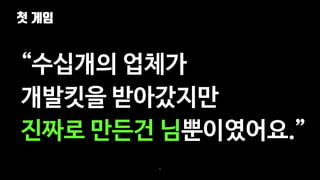 첫 게임
40
“수십개의 업체가
개발킷을 받아갔지만
진짜로 만든건 님뿐이였어요.”
 