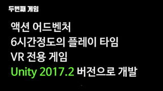 두번째 게임
58
액션 어드벤처
6시간정도의 플레이 타임
VR 전용 게임
Unity 2017.2 버전으로 개발
 